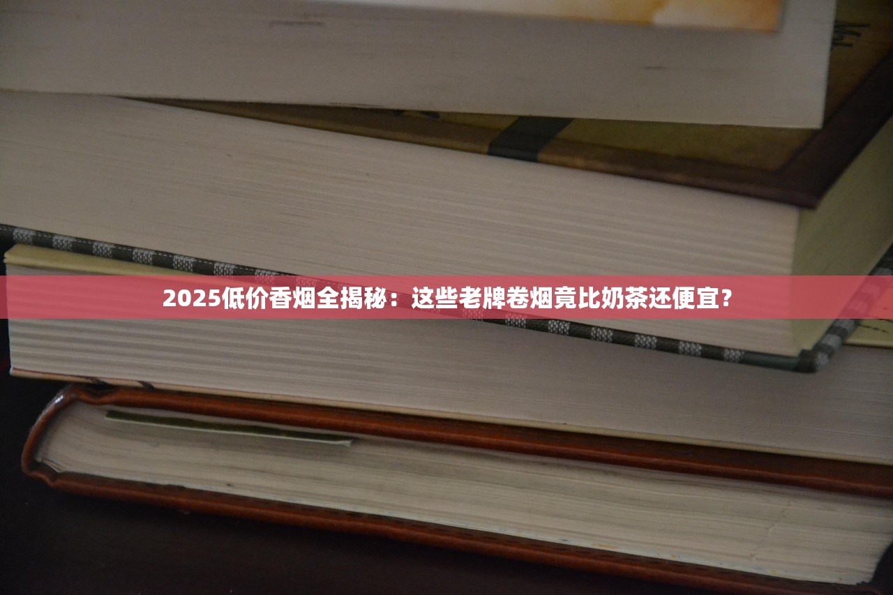 2025低价香烟全揭秘：这些老牌卷烟竟比奶茶还便宜？