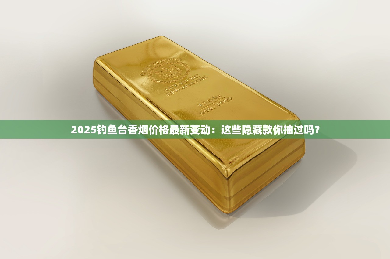 2025钓鱼台香烟价格最新变动：这些隐藏款你抽过吗？