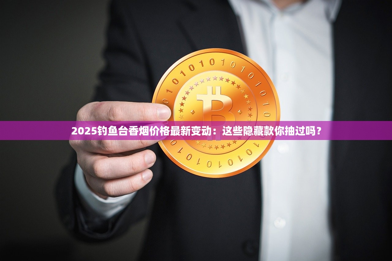 2025钓鱼台香烟价格最新变动：这些隐藏款你抽过吗？