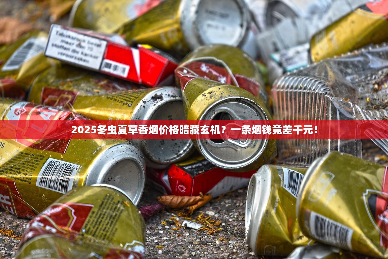 2025冬虫夏草香烟价格暗藏玄机？一条烟钱竟差千元！