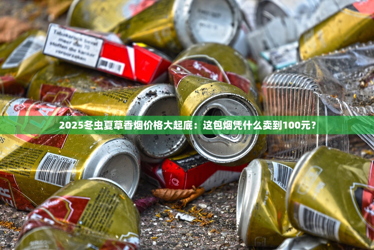 2025冬虫夏草香烟价格大起底：这包烟凭什么卖到100元？