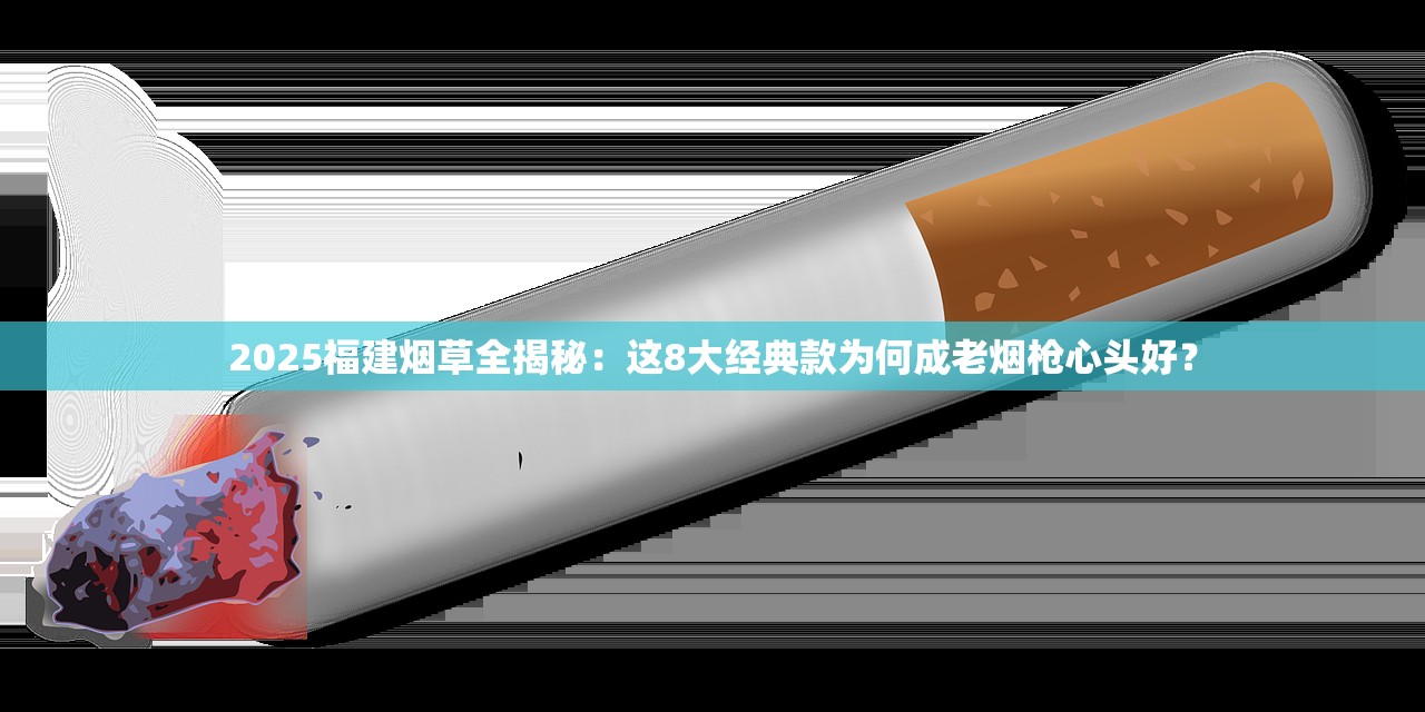 2025福建烟草全揭秘：这8大经典款为何成老烟枪心头好？
