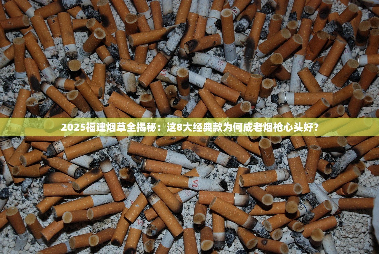2025福建烟草全揭秘：这8大经典款为何成老烟枪心头好？