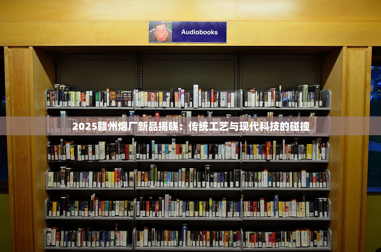 2025赣州烟厂新品揭晓：传统工艺与现代科技的碰撞