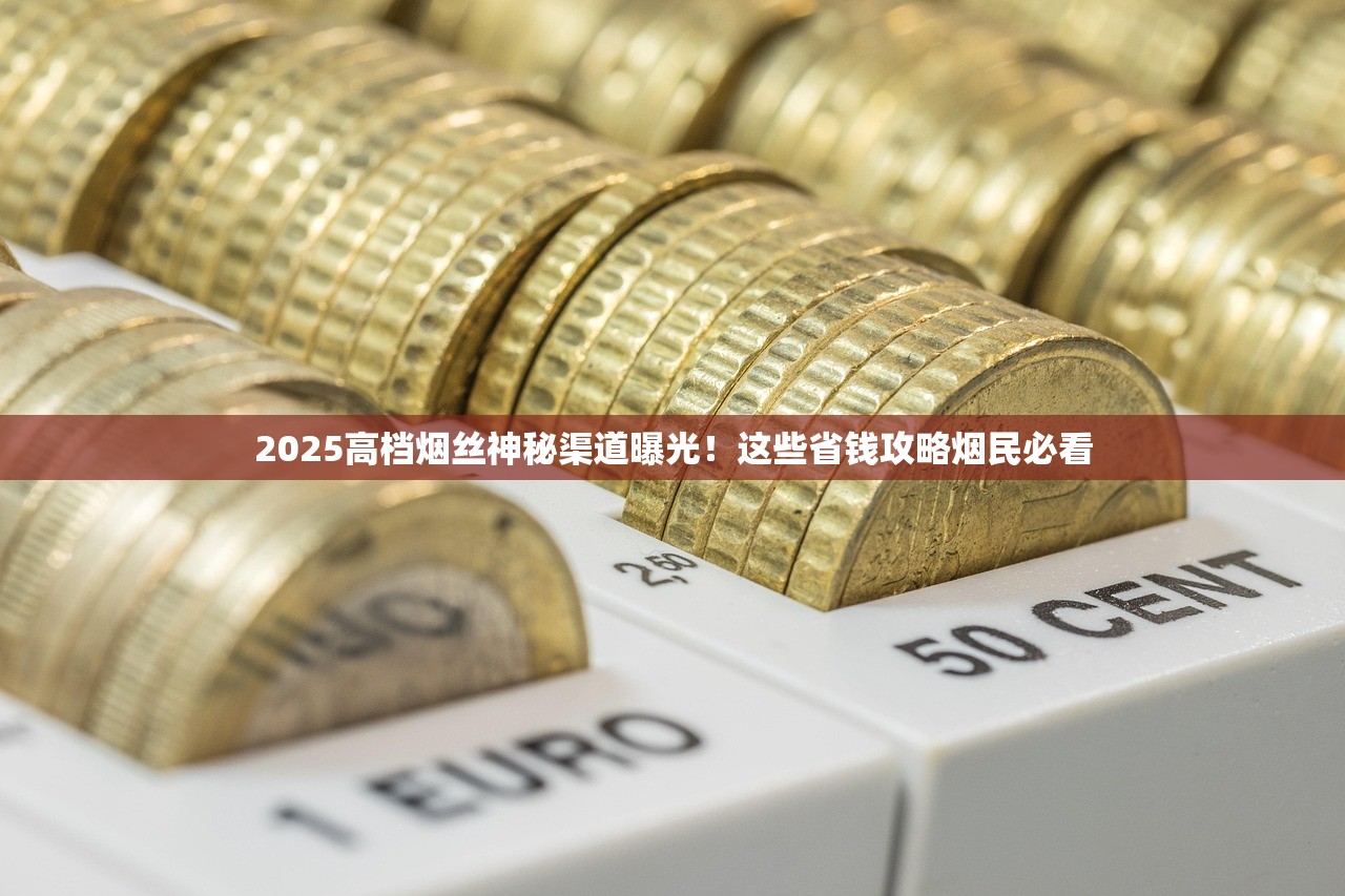2025高档烟丝神秘渠道曝光！这些省钱攻略烟民必看