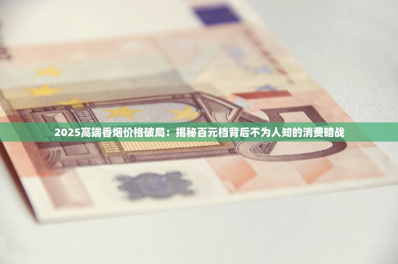 2025高端香烟价格破局：揭秘百元档背后不为人知的消费暗战