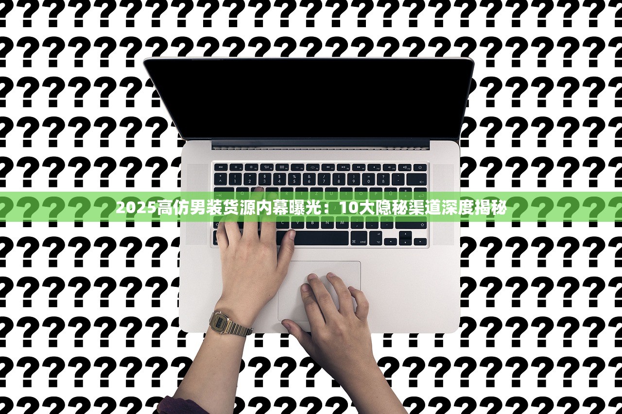 2025高仿男装货源内幕曝光：10大隐秘渠道深度揭秘