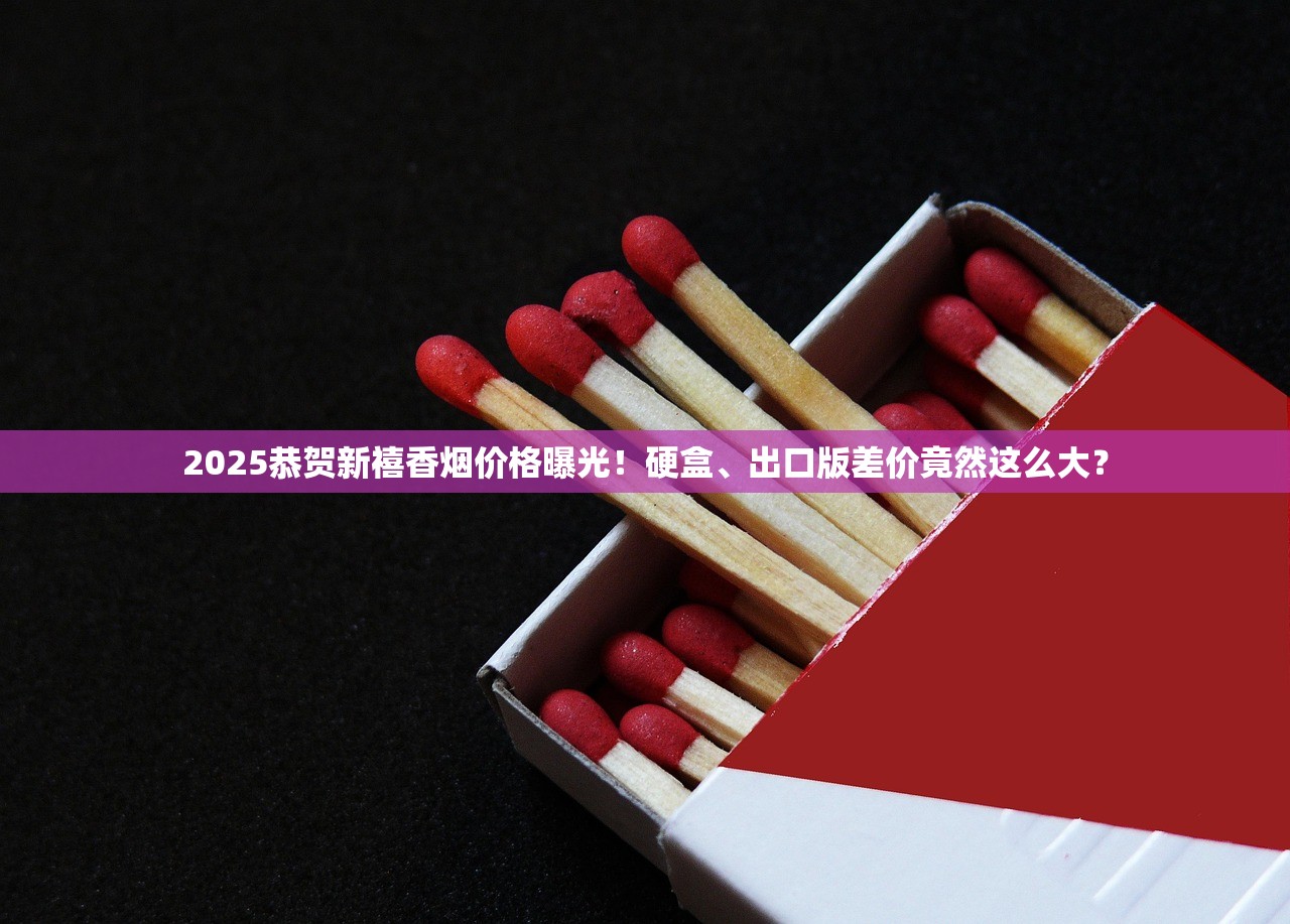 2025恭贺新禧香烟价格曝光！硬盒、出口版差价竟然这么大？