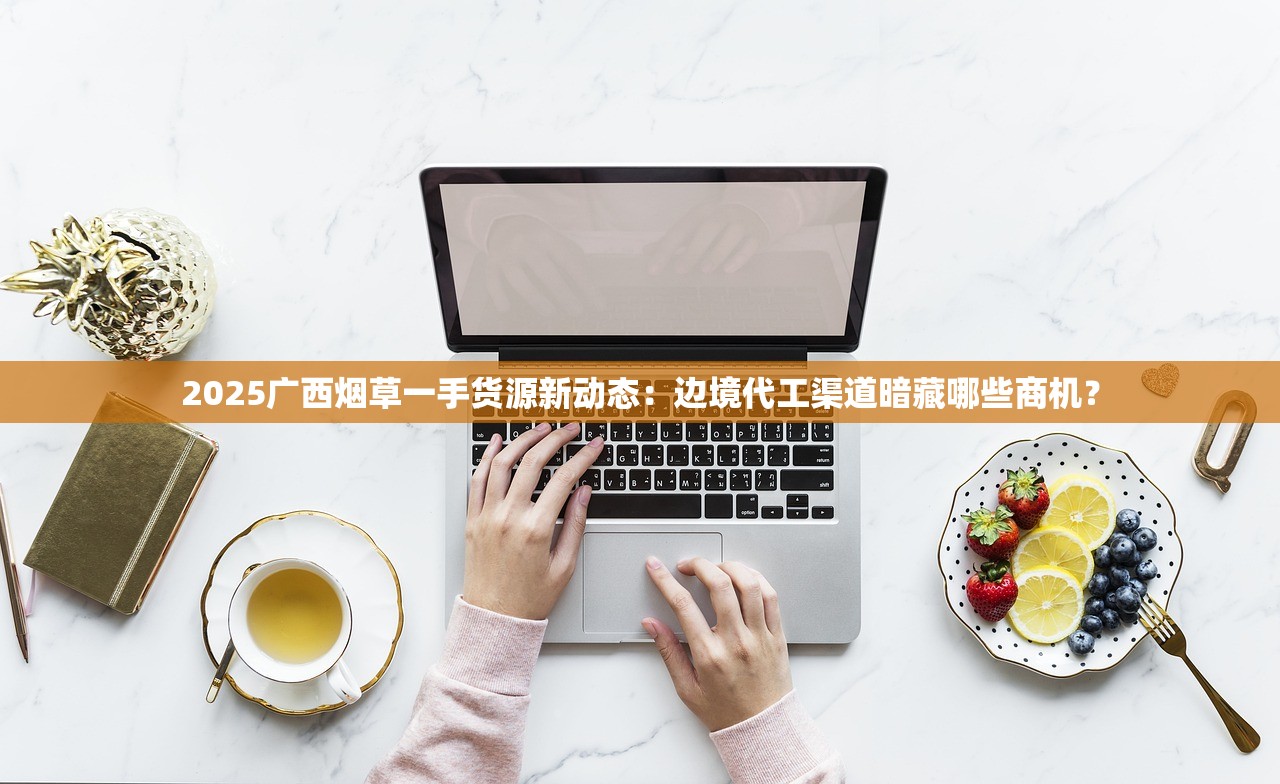 2025广西烟草一手货源新动态：边境代工渠道暗藏哪些商机？