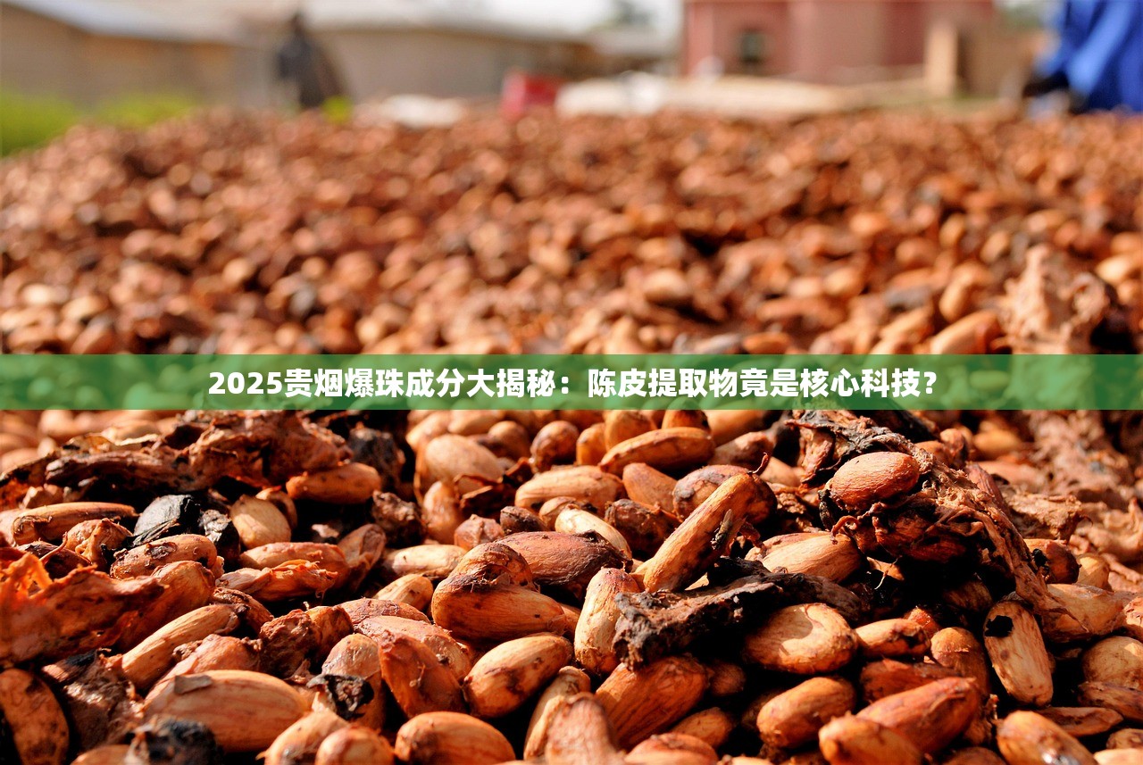2025贵烟爆珠成分大揭秘：陈皮提取物竟是核心科技？