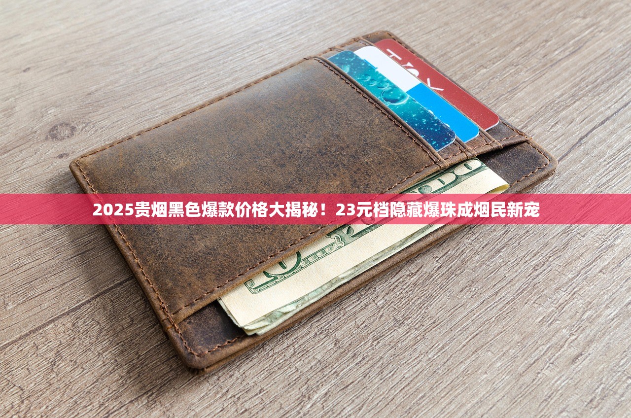 2025贵烟黑色爆款价格大揭秘！23元档隐藏爆珠成烟民新宠