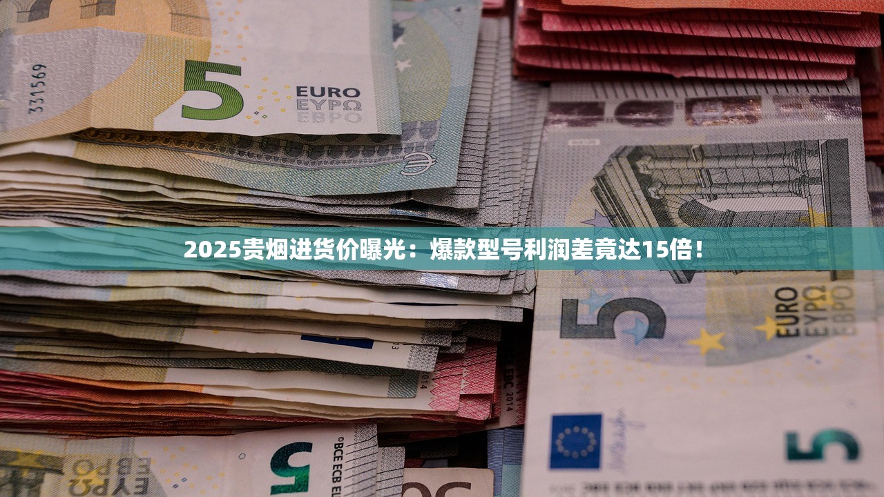 2025贵烟进货价曝光：爆款型号利润差竟达15倍！