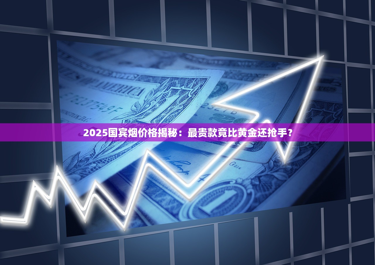 2025国宾烟价格揭秘：最贵款竟比黄金还抢手？