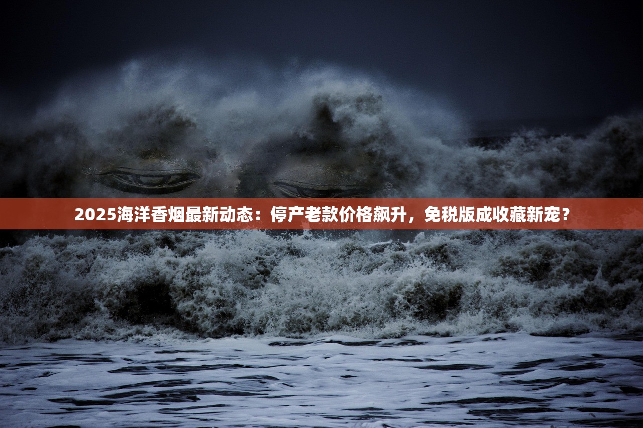 2025海洋香烟最新动态：停产老款价格飙升，免税版成收藏新宠？