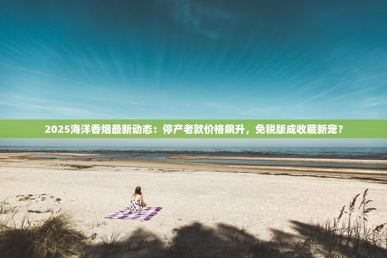 2025海洋香烟最新动态：停产老款价格飙升，免税版成收藏新宠？