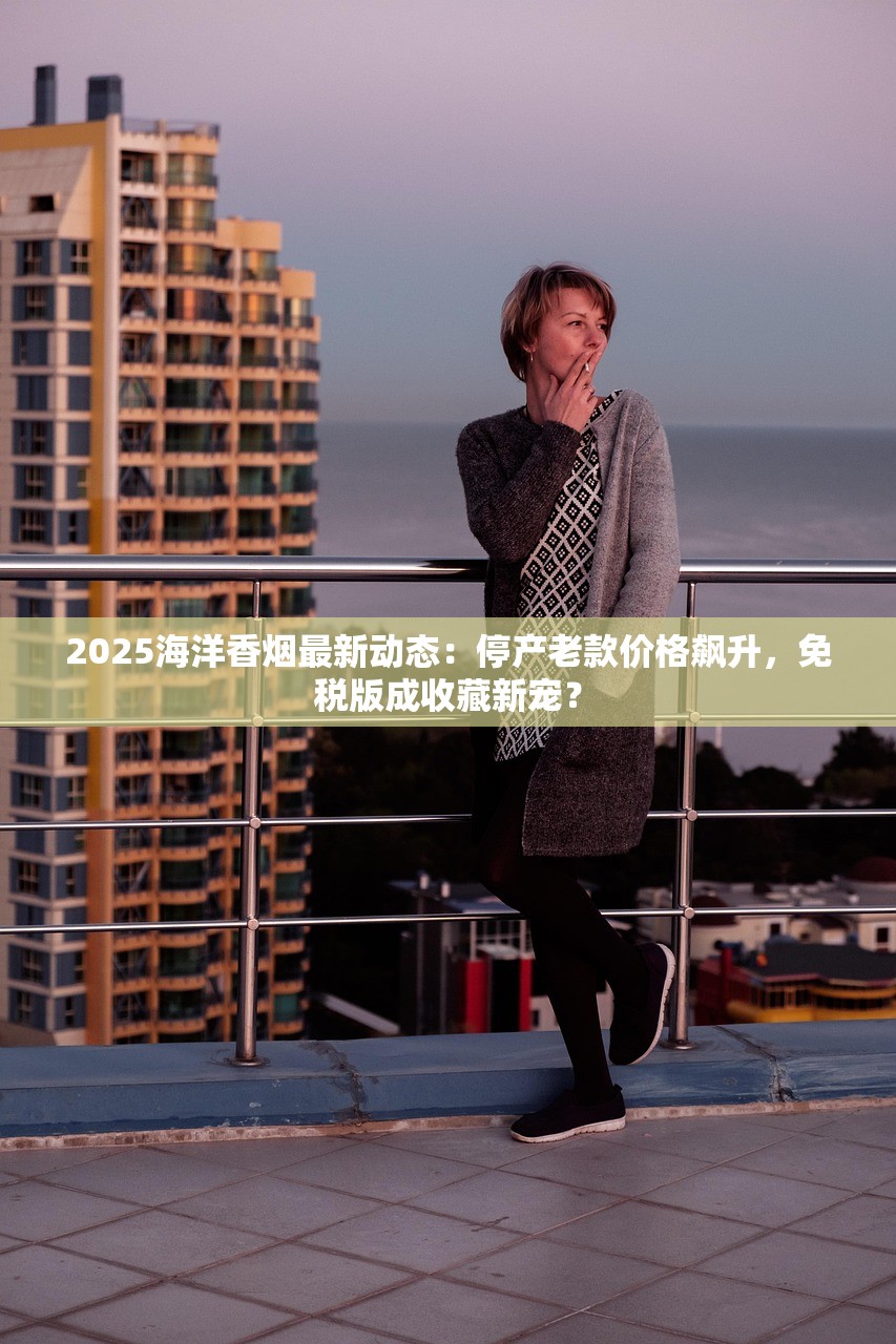 2025海洋香烟最新动态：停产老款价格飙升，免税版成收藏新宠？