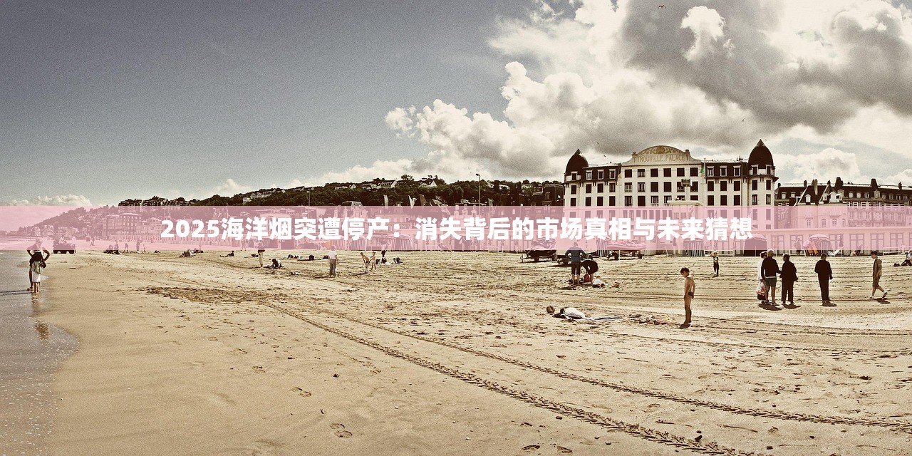 2025海洋烟突遭停产：消失背后的市场真相与未来猜想