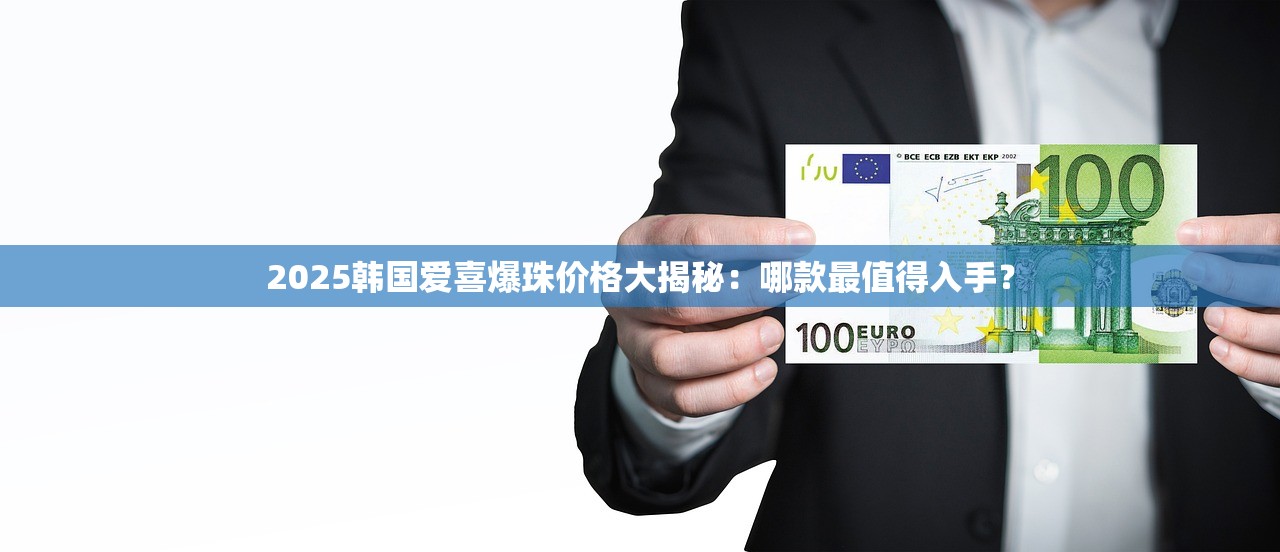 2025韩国爱喜爆珠价格大揭秘：哪款最值得入手？