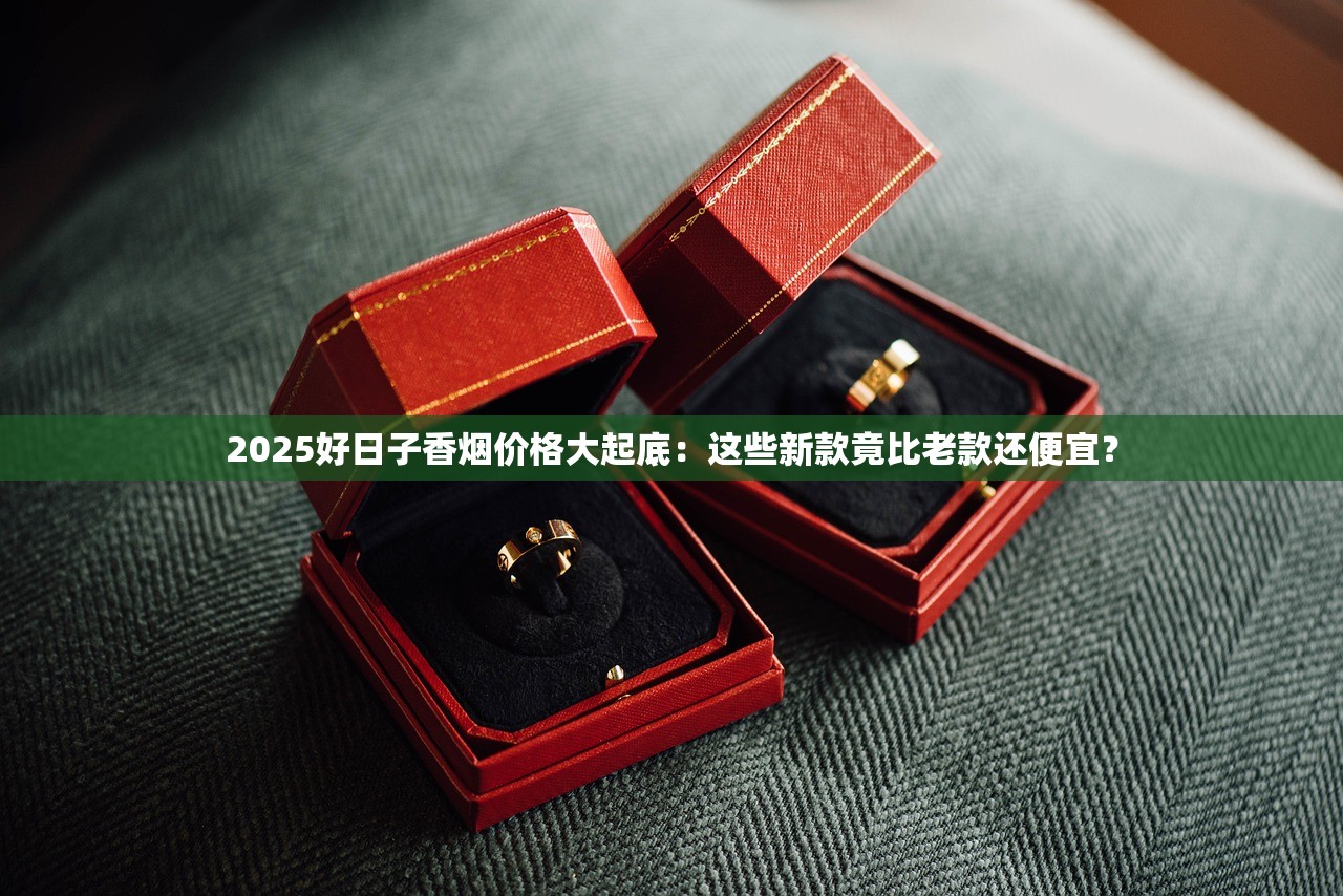 2025好日子香烟价格大起底：这些新款竟比老款还便宜？