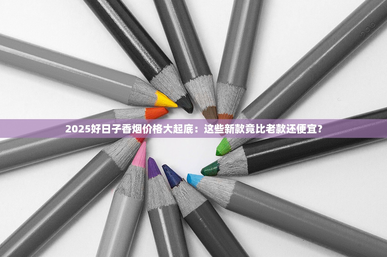 2025好日子香烟价格大起底：这些新款竟比老款还便宜？