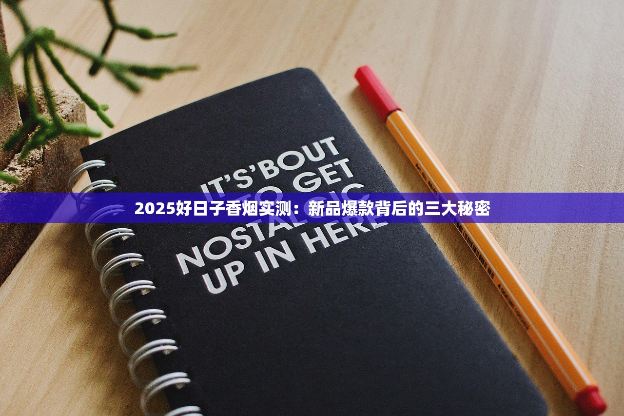 2025好日子香烟实测：新品爆款背后的三大秘密