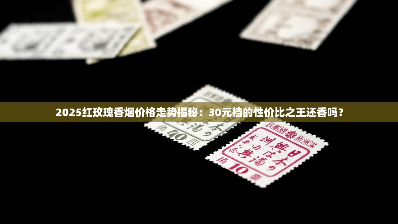 2025红玫瑰香烟价格走势揭秘：30元档的性价比之王还香吗？