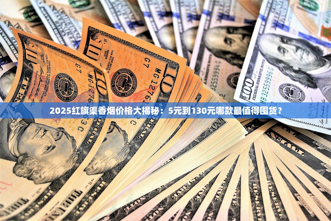 2025红旗渠香烟价格大揭秘：5元到130元哪款最值得囤货？