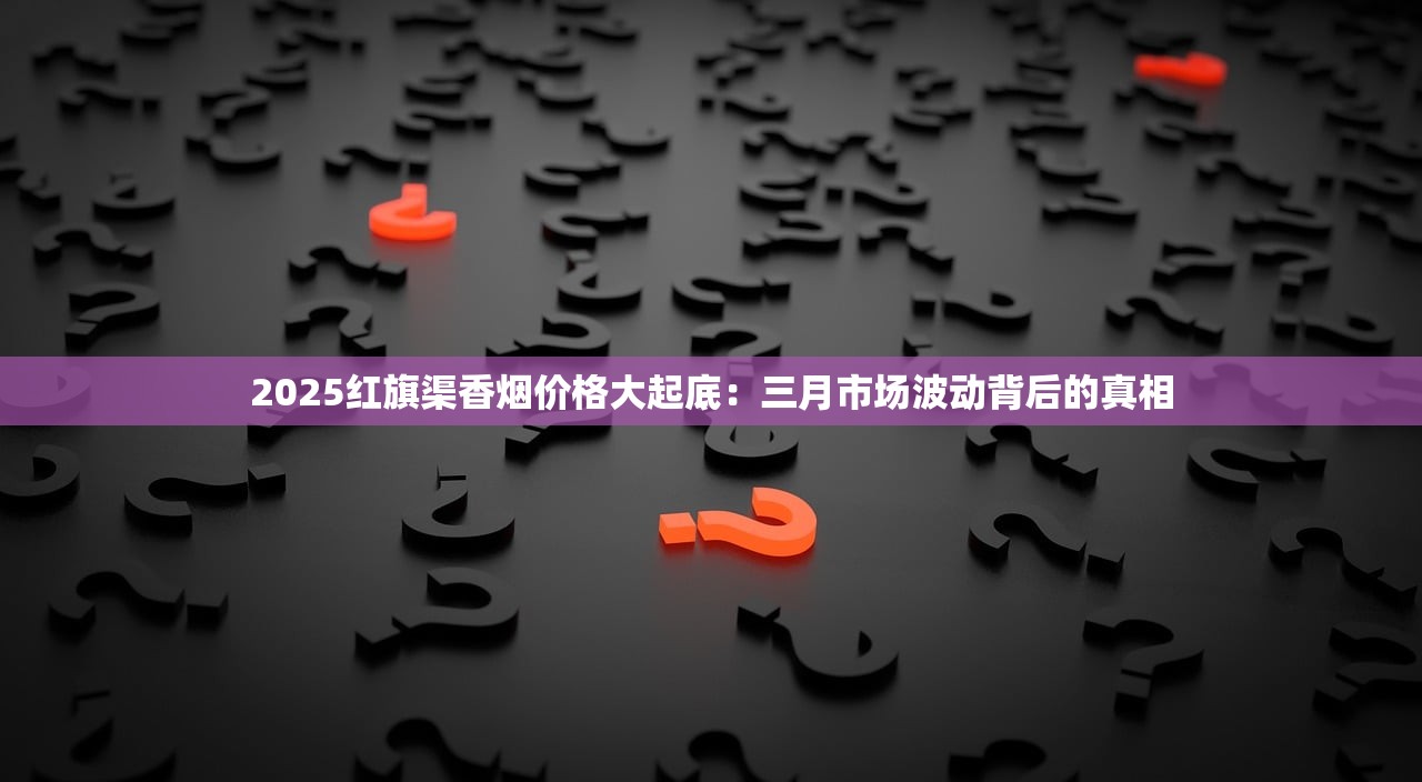 2025红旗渠香烟价格大起底：三月市场波动背后的真相