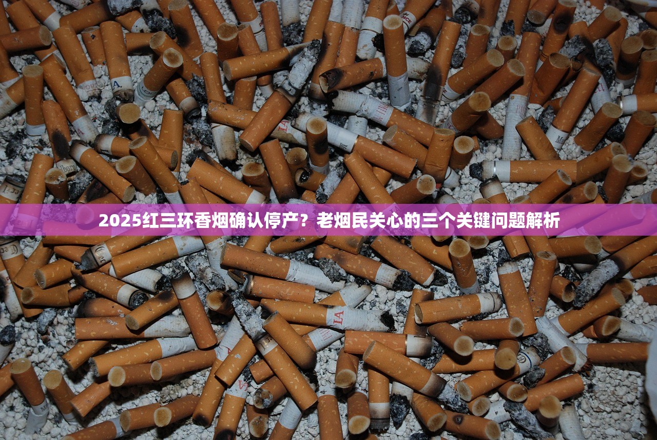 2025红三环香烟确认停产？老烟民关心的三个关键问题解析
