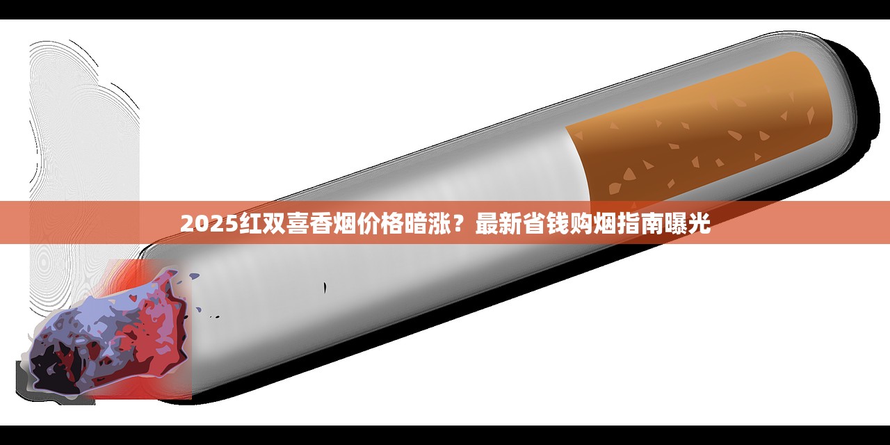2025红双喜香烟价格暗涨？最新省钱购烟指南曝光