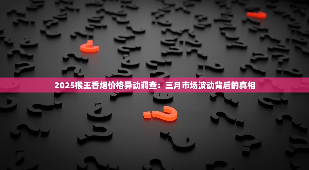 2025猴王香烟价格异动调查：三月市场波动背后的真相