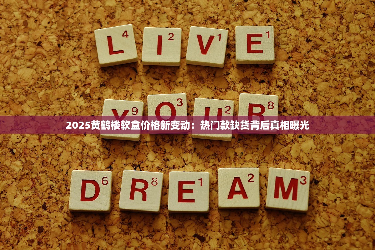 2025黄鹤楼软盒价格新变动：热门款缺货背后真相曝光