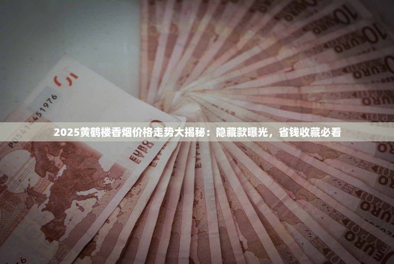 2025黄鹤楼香烟价格走势大揭秘：隐藏款曝光，省钱收藏必看