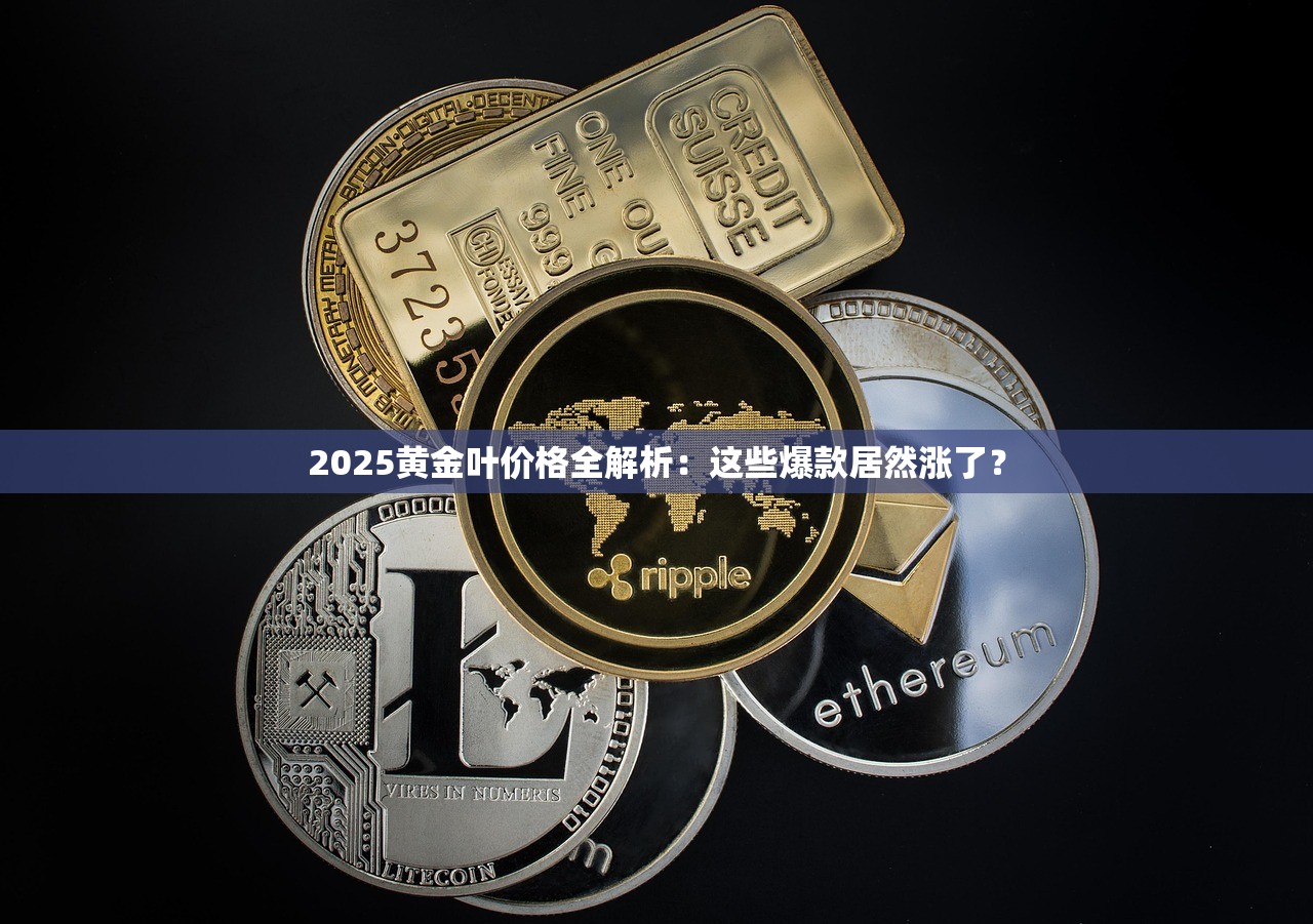 2025黄金叶价格全解析：这些爆款居然涨了？
