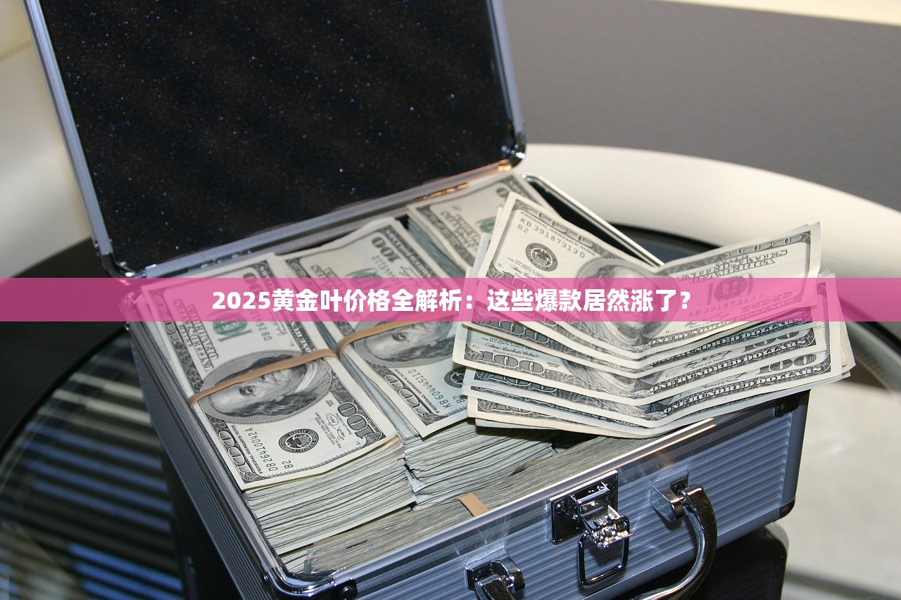 2025黄金叶价格全解析：这些爆款居然涨了？