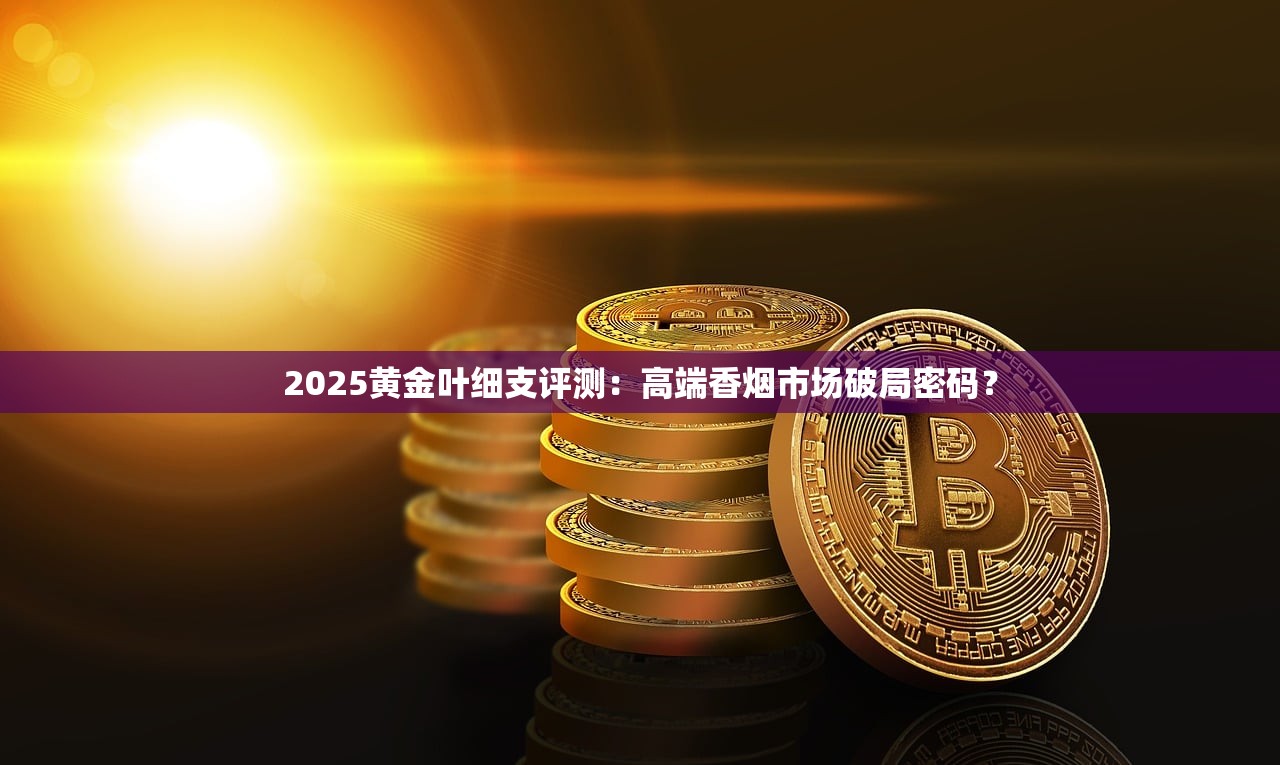 2025黄金叶细支评测：高端香烟市场破局密码？