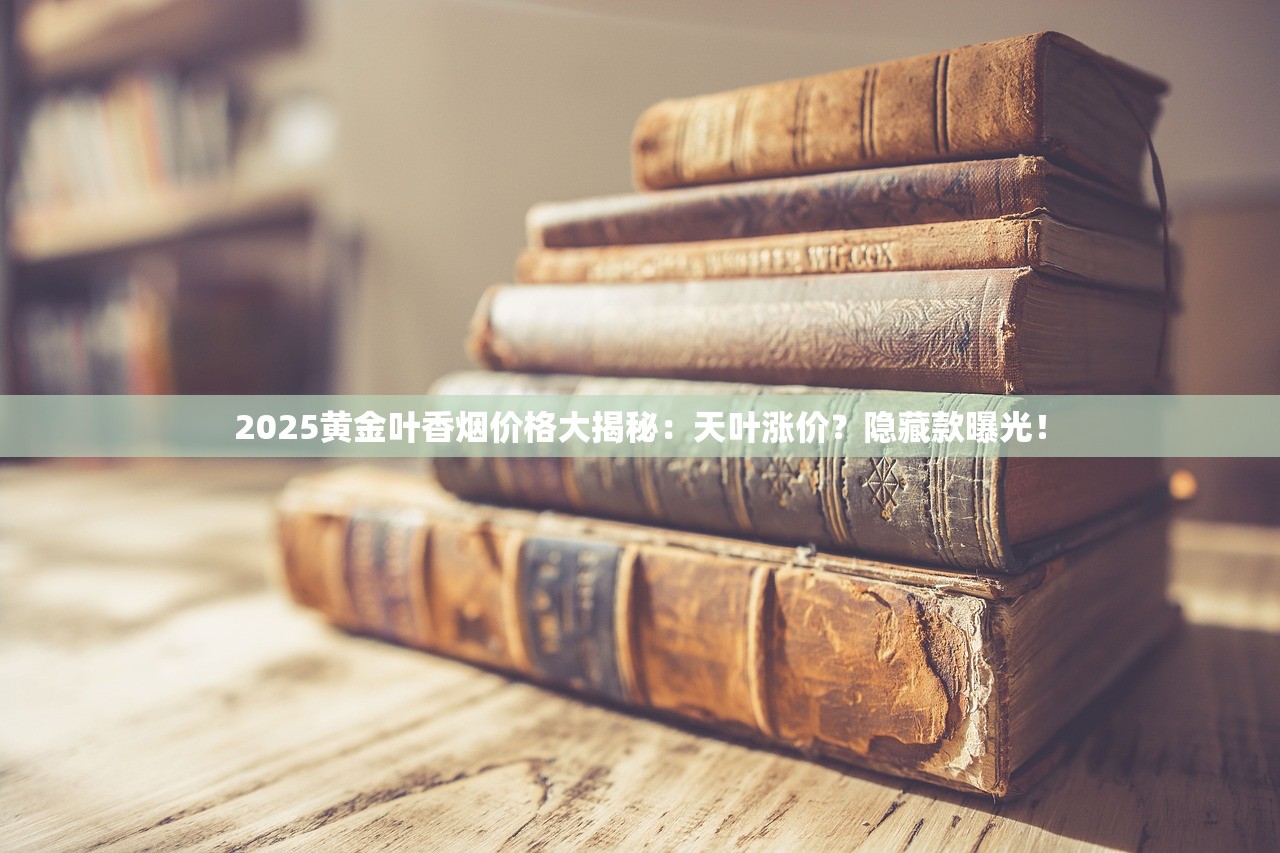 2025黄金叶香烟价格大揭秘：天叶涨价？隐藏款曝光！