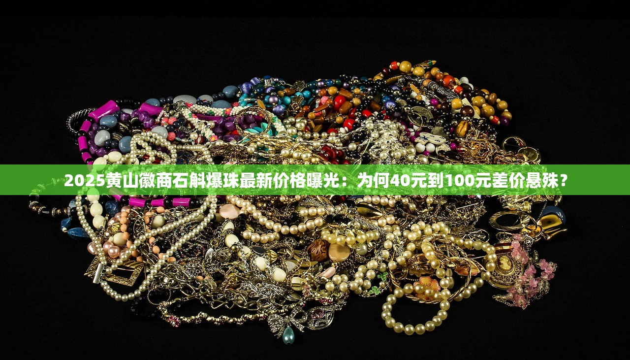 2025黄山徽商石斛爆珠最新价格曝光：为何40元到100元差价悬殊？