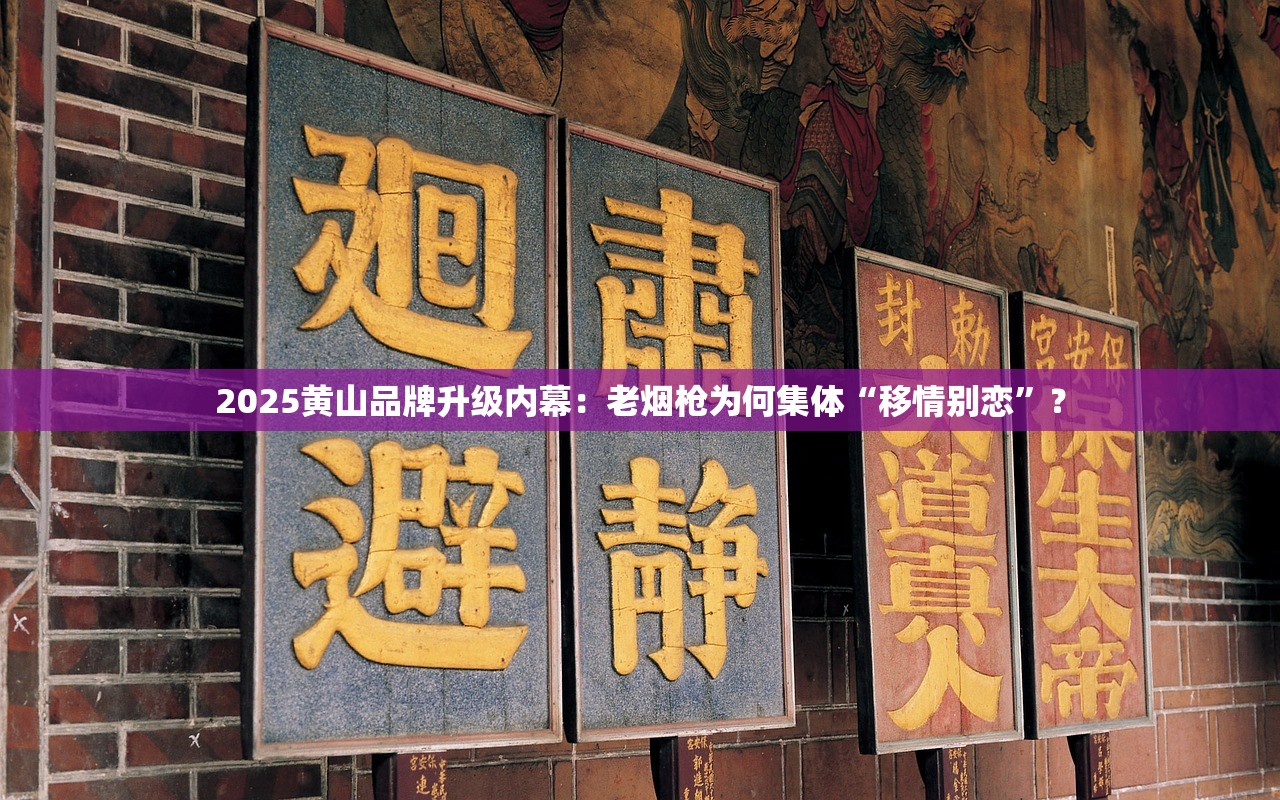 2025黄山品牌升级内幕：老烟枪为何集体“移情别恋”？