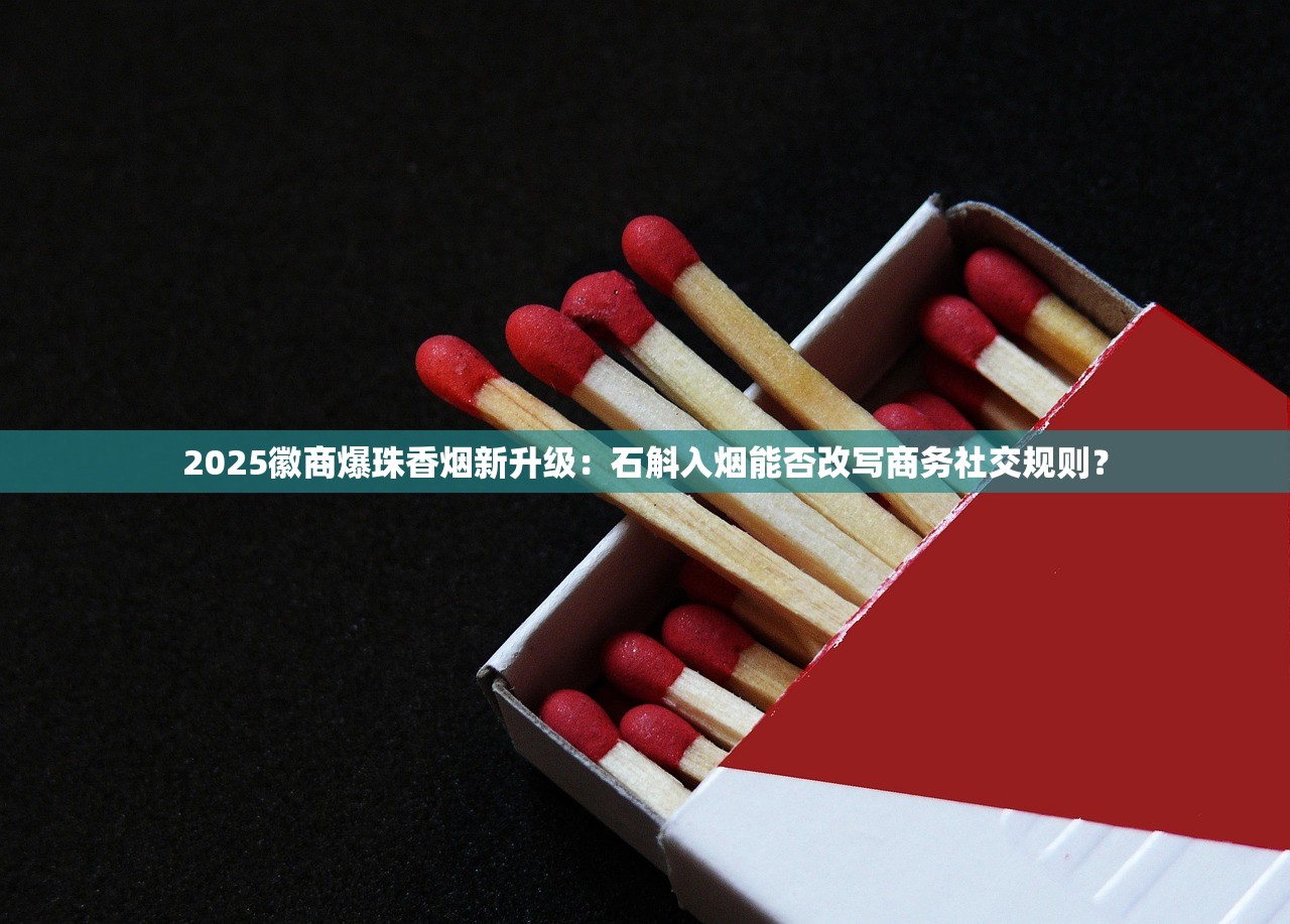 2025徽商爆珠香烟新升级：石斛入烟能否改写商务社交规则？
