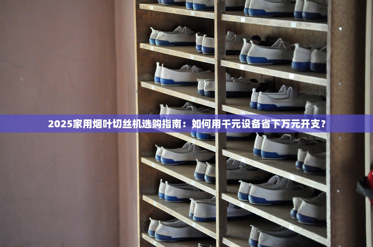 2025家用烟叶切丝机选购指南：如何用千元设备省下万元开支？