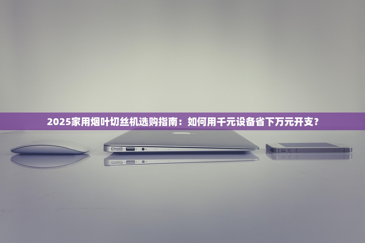 2025家用烟叶切丝机选购指南：如何用千元设备省下万元开支？