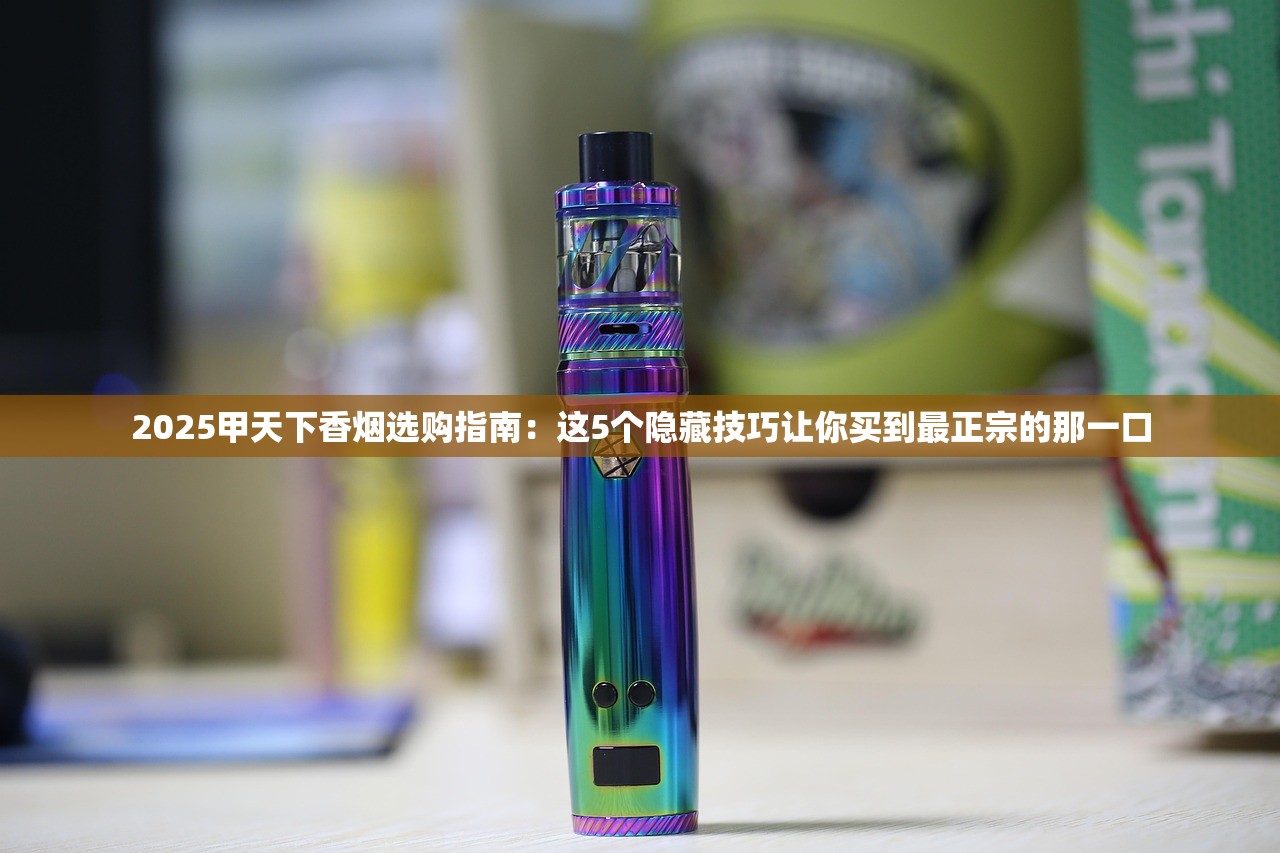 2025甲天下香烟选购指南：这5个隐藏技巧让你买到最正宗的那一口