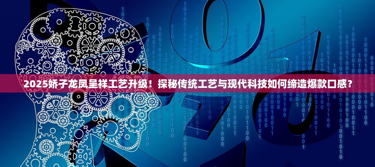 2025娇子龙凤呈祥工艺升级！探秘传统工艺与现代科技如何缔造爆款口感？