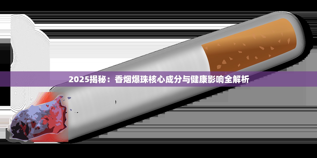 2025揭秘：香烟爆珠核心成分与健康影响全解析