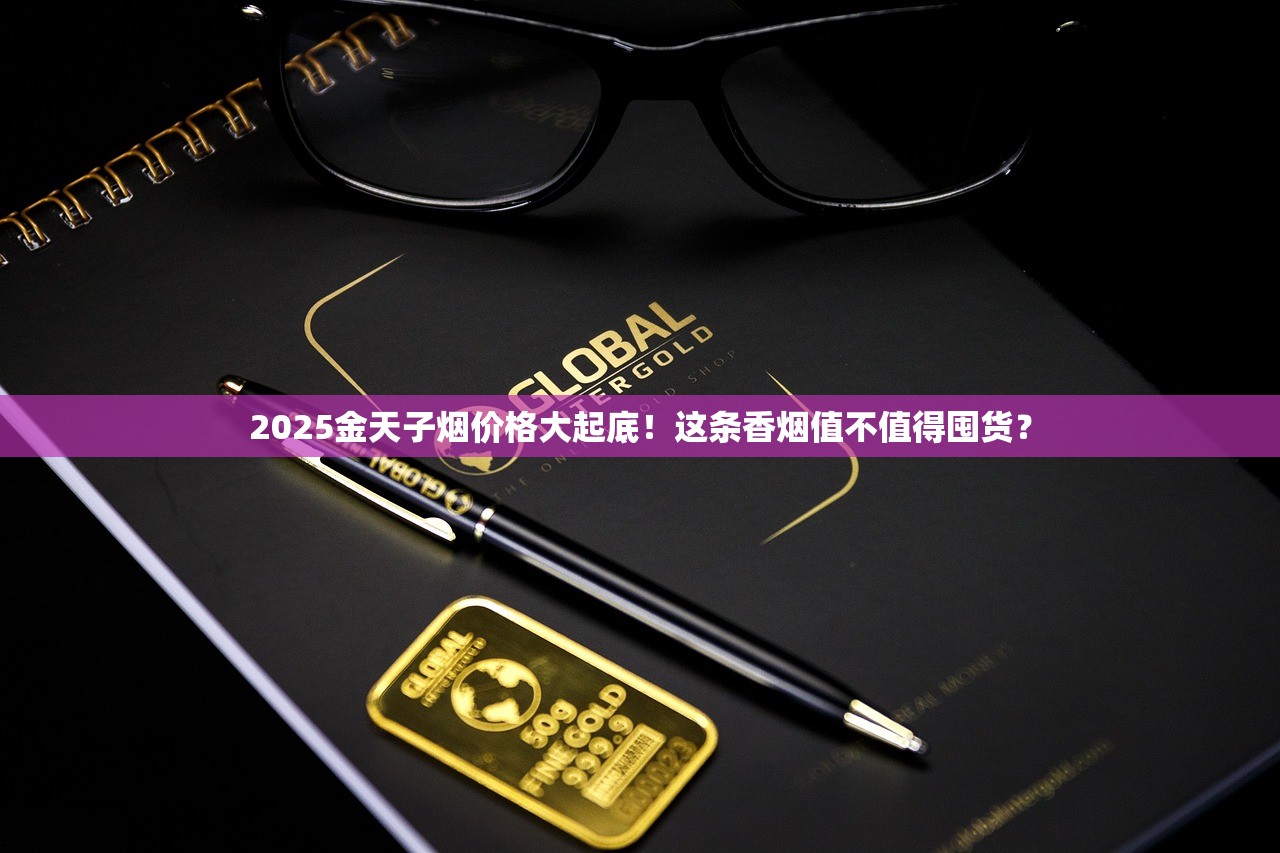 2025金天子烟价格大起底！这条香烟值不值得囤货？