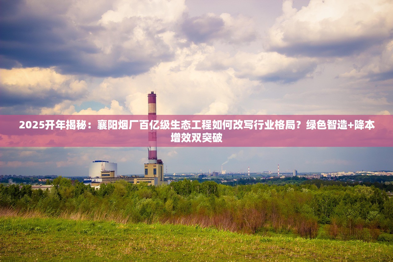 2025开年揭秘：襄阳烟厂百亿级生态工程如何改写行业格局？绿色智造+降本增效双突破