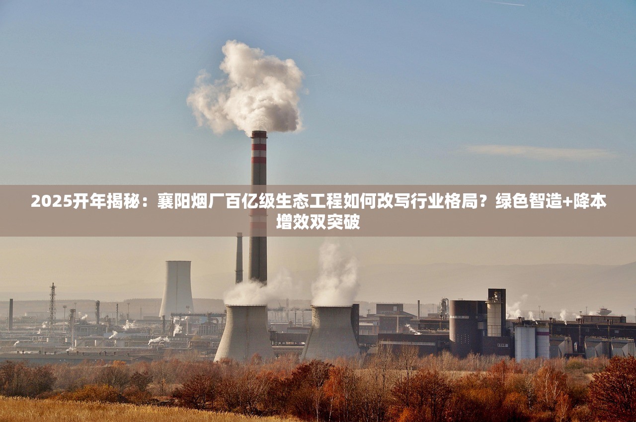 2025开年揭秘：襄阳烟厂百亿级生态工程如何改写行业格局？绿色智造+降本增效双突破
