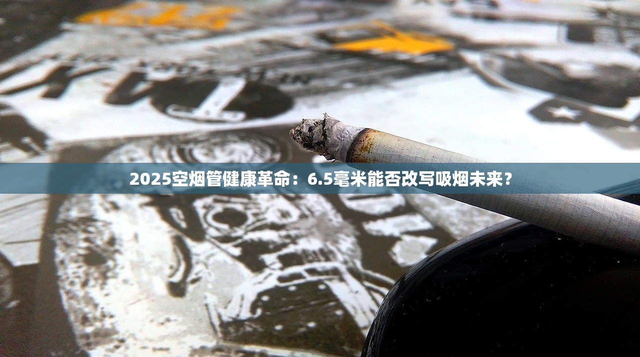 2025空烟管健康革命：6.5毫米能否改写吸烟未来？