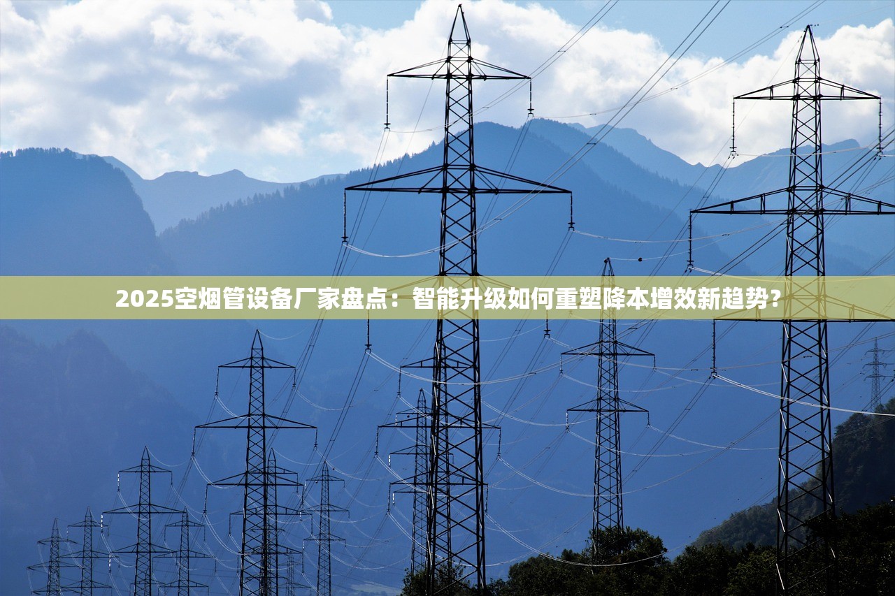 2025空烟管设备厂家盘点：智能升级如何重塑降本增效新趋势？